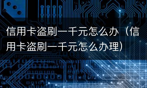 信用卡盗刷一千元怎么办（信用卡盗刷一千元怎么办理）