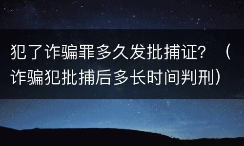 犯了诈骗罪多久发批捕证？（诈骗犯批捕后多长时间判刑）
