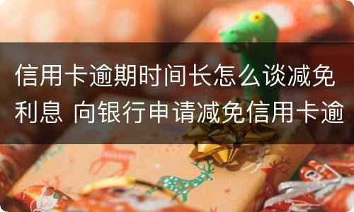 信用卡逾期时间长怎么谈减免利息 向银行申请减免信用卡逾期利息怎么申请