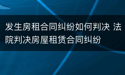 发生房租合同纠纷如何判决 法院判决房屋租赁合同纠纷