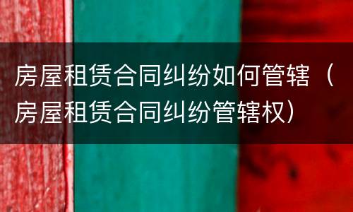 房屋租赁合同纠纷如何管辖（房屋租赁合同纠纷管辖权）