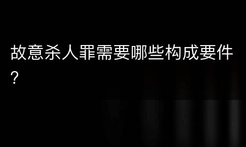 故意杀人罪需要哪些构成要件?