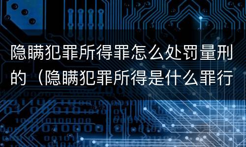 隐瞒犯罪所得罪怎么处罚量刑的（隐瞒犯罪所得是什么罪行）