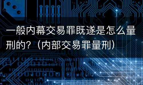 一般内幕交易罪既遂是怎么量刑的?（内部交易罪量刑）