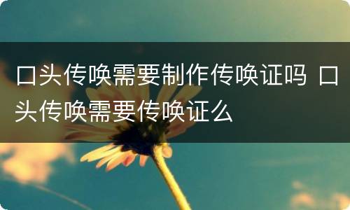 口头传唤需要制作传唤证吗 口头传唤需要传唤证么