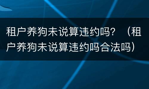 租户养狗未说算违约吗？（租户养狗未说算违约吗合法吗）