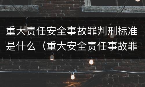 重大责任安全事故罪判刑标准是什么（重大安全责任事故罪认定）