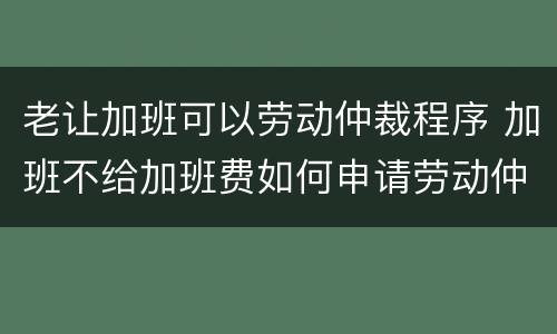 老让加班可以劳动仲裁程序 加班不给加班费如何申请劳动仲裁