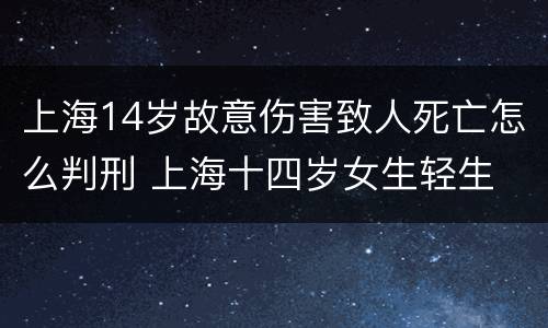 上海14岁故意伤害致人死亡怎么判刑 上海十四岁女生轻生