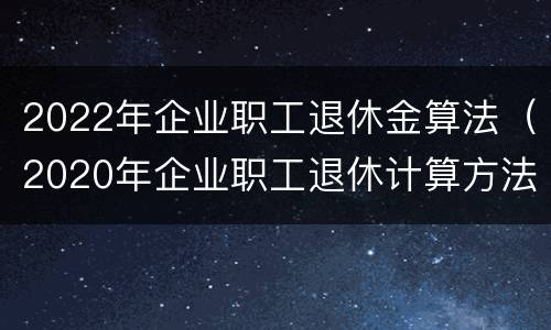 2022年企业职工退休金算法（2020年企业职工退休计算方法）