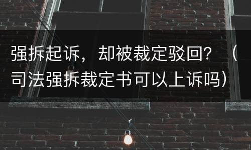 强拆起诉，却被裁定驳回？（司法强拆裁定书可以上诉吗）