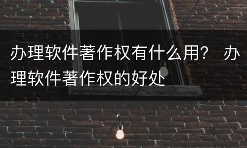办理软件著作权有什么用？ 办理软件著作权的好处