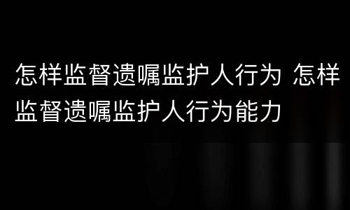 怎样监督遗嘱监护人行为 怎样监督遗嘱监护人行为能力