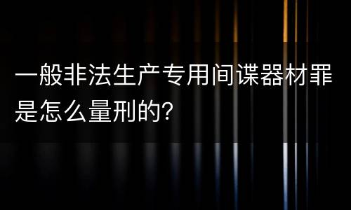 一般非法生产专用间谍器材罪是怎么量刑的？