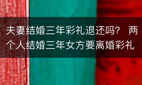 夫妻结婚三年彩礼退还吗？ 两个人结婚三年女方要离婚彩礼钱退不退