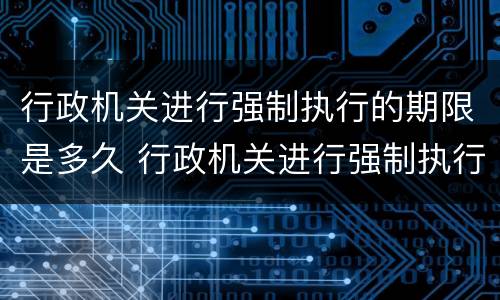 行政机关进行强制执行的期限是多久 行政机关进行强制执行的期限是多久的