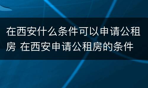 在西安什么条件可以申请公租房 在西安申请公租房的条件
