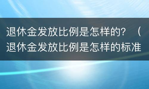 退休金发放比例是怎样的？（退休金发放比例是怎样的标准）