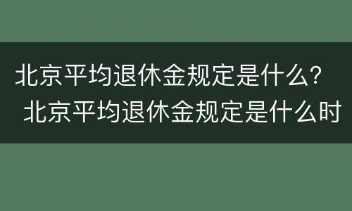 北京平均退休金规定是什么？ 北京平均退休金规定是什么时候发放