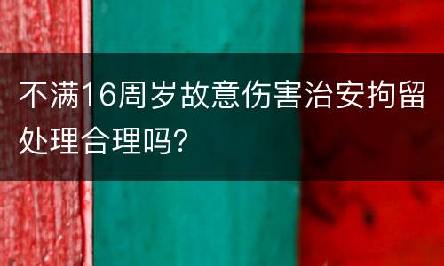 不满16周岁故意伤害治安拘留处理合理吗？
