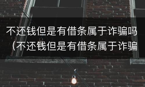 不还钱但是有借条属于诈骗吗（不还钱但是有借条属于诈骗吗）