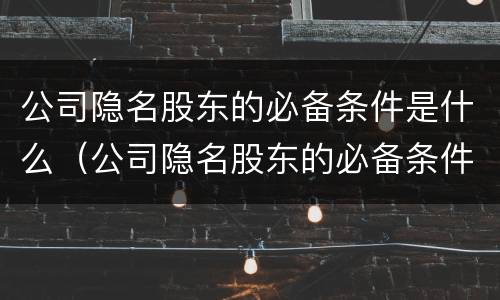 公司隐名股东的必备条件是什么(公司隐名股东的必备条件是什么意思)