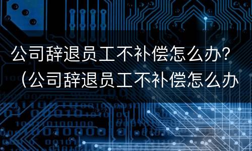 公司辞退员工不补偿怎么办？（公司辞退员工不补偿怎么办理）