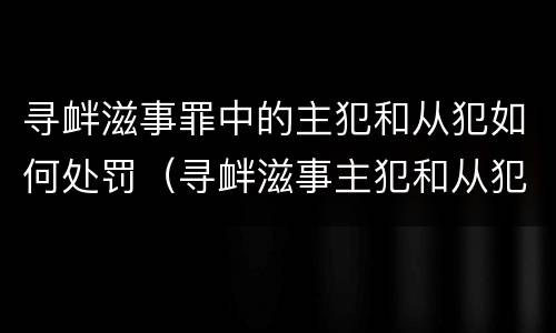 寻衅滋事罪中的主犯和从犯如何处罚（寻衅滋事主犯和从犯量刑差多少）