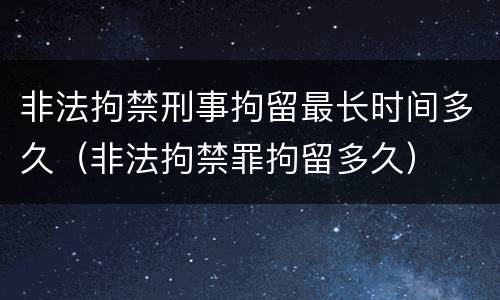 非法拘禁刑事拘留最长时间多久（非法拘禁罪拘留多久）