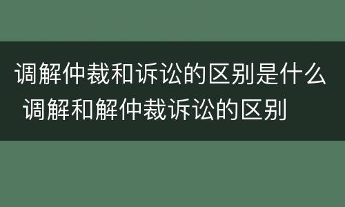调解仲裁和诉讼的区别是什么 调解和解仲裁诉讼的区别