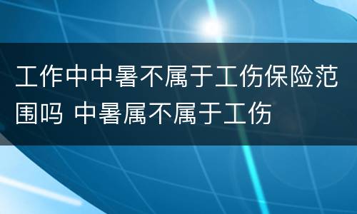工作中中暑不属于工伤保险范围吗 中暑属不属于工伤