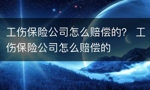 工伤保险公司怎么赔偿的？ 工伤保险公司怎么赔偿的