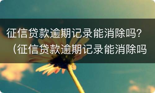 征信贷款逾期记录能消除吗？（征信贷款逾期记录能消除吗）