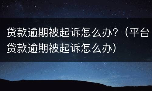 贷款逾期被起诉怎么办?（平台贷款逾期被起诉怎么办）