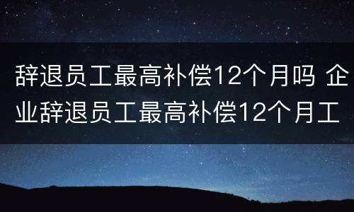 辞退员工最高补偿12个月吗 企业辞退员工最高补偿12个月工资