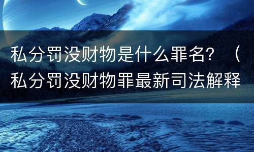 私分罚没财物是什么罪名？（私分罚没财物罪最新司法解释）