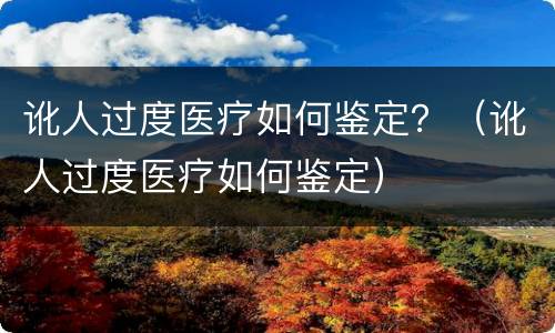 讹人过度医疗如何鉴定？（讹人过度医疗如何鉴定）