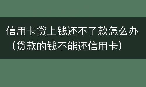 信用卡贷上钱还不了款怎么办（贷款的钱不能还信用卡）