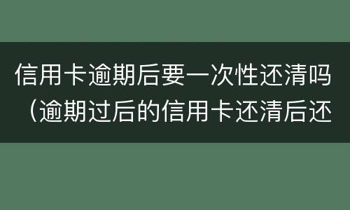 信用卡逾期后要一次性还清吗（逾期过后的信用卡还清后还可以使用么）