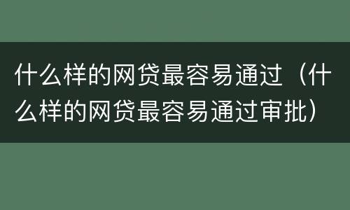 什么样的网贷最容易通过（什么样的网贷最容易通过审批）