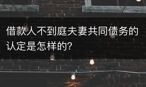借款人不到庭夫妻共同债务的认定是怎样的？