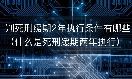 判死刑缓期2年执行条件有哪些（什么是死刑缓期两年执行）