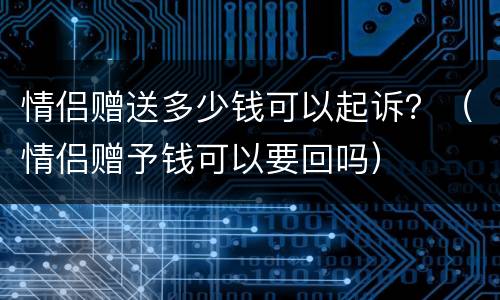 情侣赠送多少钱可以起诉？（情侣赠予钱可以要回吗）