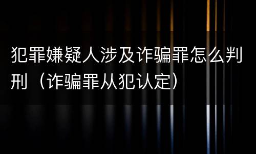 犯罪嫌疑人涉及诈骗罪怎么判刑（诈骗罪从犯认定）
