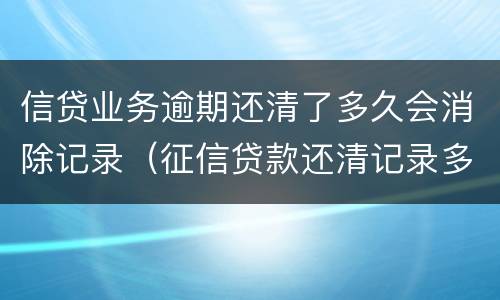 信贷业务逾期还清了多久会消除记录（征信贷款还清记录多久消除）