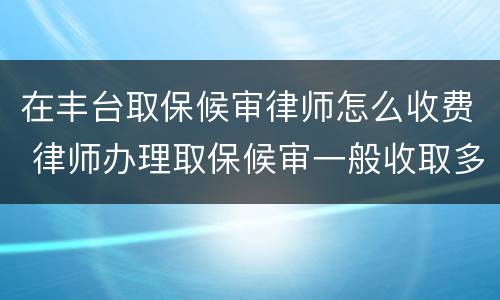 在丰台取保候审律师怎么收费 律师办理取保候审一般收取多少费用