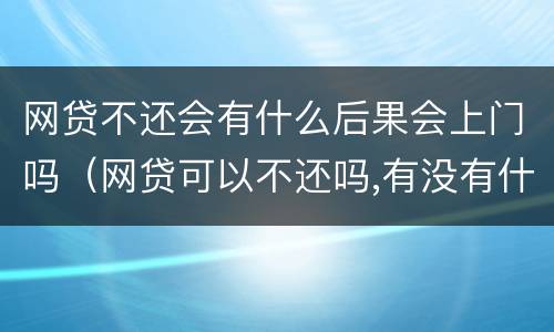 网贷不还会有什么后果会上门吗（网贷可以不还吗,有没有什么后果）