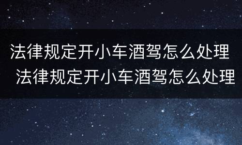 法律规定开小车酒驾怎么处理 法律规定开小车酒驾怎么处理罚款