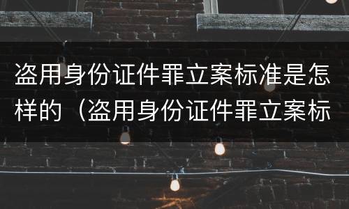 盗用身份证件罪立案标准是怎样的（盗用身份证件罪立案标准是怎样的处罚）