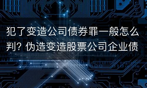 犯了变造公司债券罪一般怎么判? 伪造变造股票公司企业债券罪
